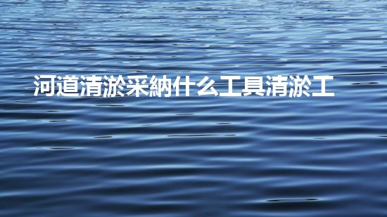 河道清淤采納什么工具清淤工程的關鍵技術：刨析挖掘機在河道中的關鍵作用！